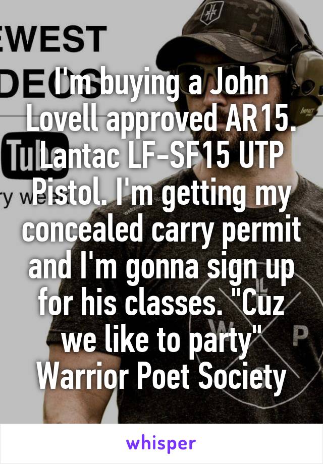 I'm buying a John Lovell approved AR15. Lantac LF-SF15 UTP Pistol. I'm getting my concealed carry permit and I'm gonna sign up for his classes. "Cuz we like to party" Warrior Poet Society