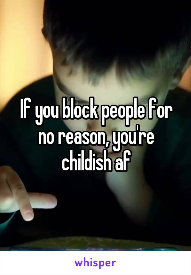 If you block people for no reason, you're childish af