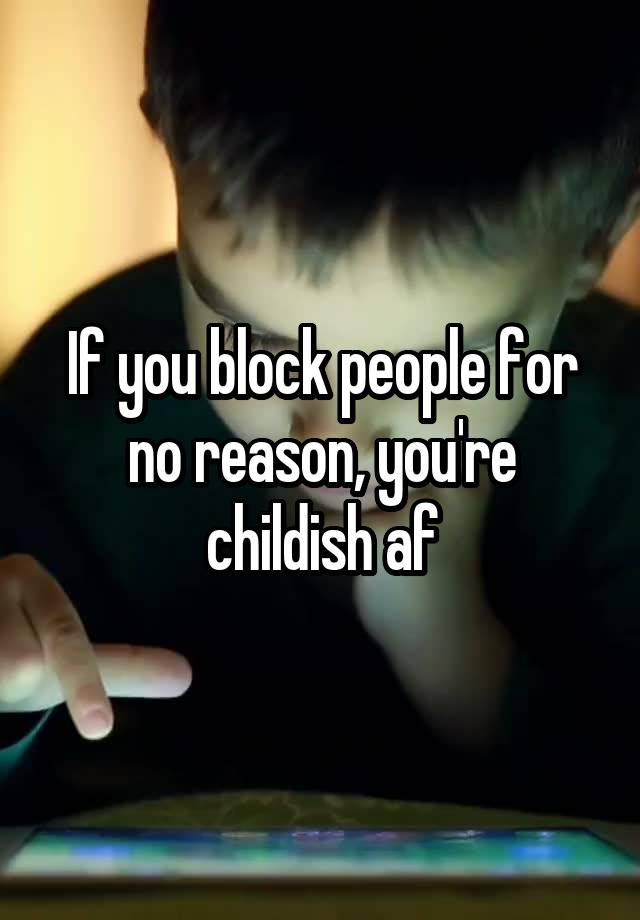 If you block people for no reason, you're childish af