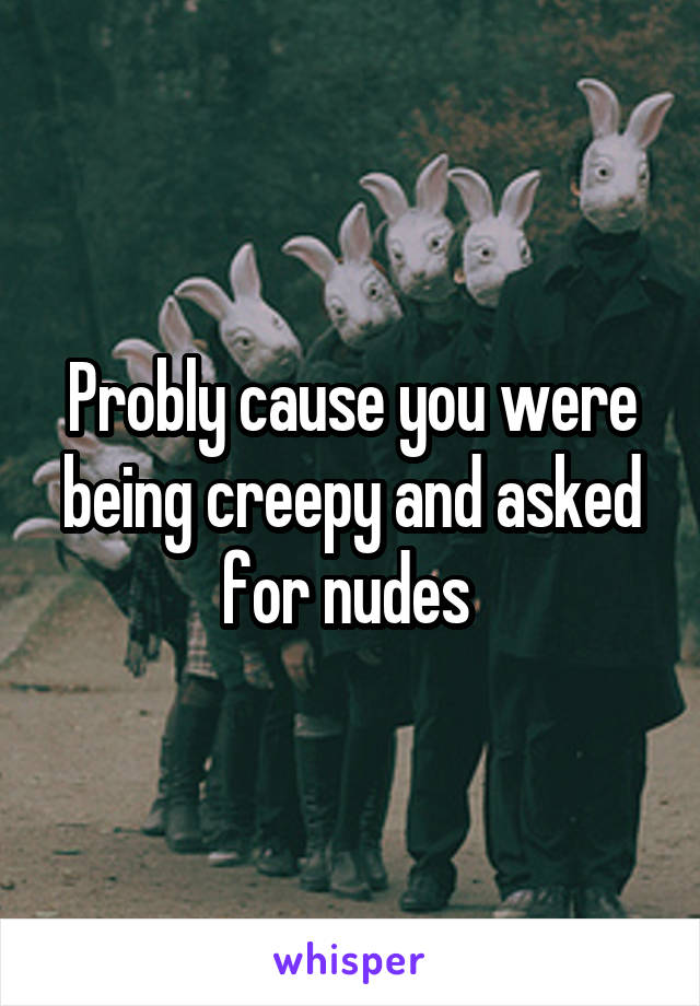 Probly cause you were being creepy and asked for nudes 