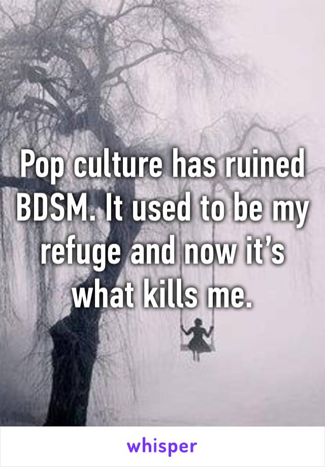 Pop culture has ruined BDSM. It used to be my refuge and now it’s what kills me. 