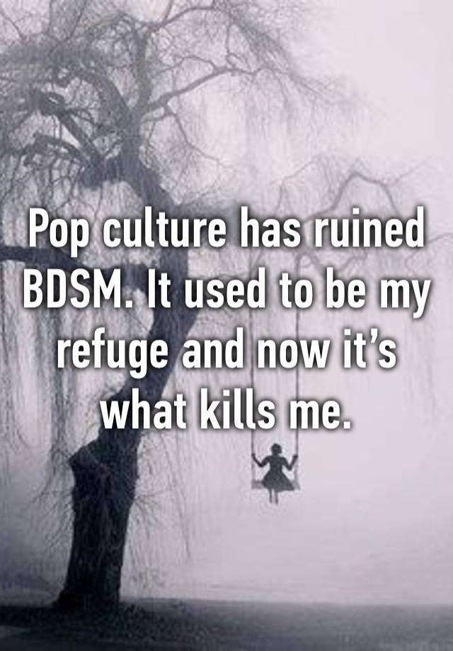 Pop culture has ruined BDSM. It used to be my refuge and now it’s what kills me. 