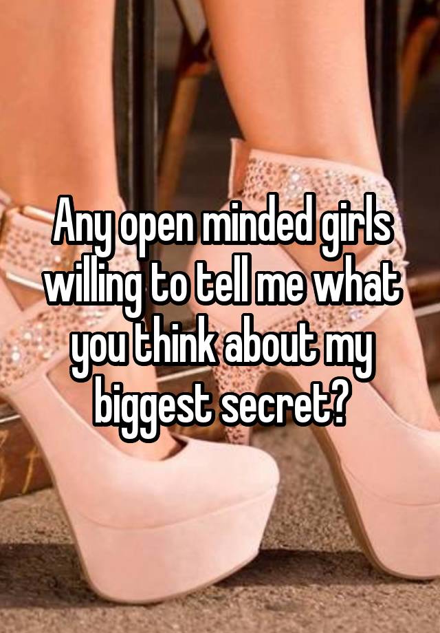 Any open minded girls willing to tell me what you think about my biggest secret?