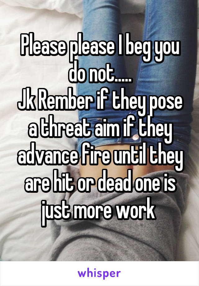 Please please I beg you do not.....
Jk Rember if they pose a threat aim if they advance fire until they are hit or dead one is just more work 
