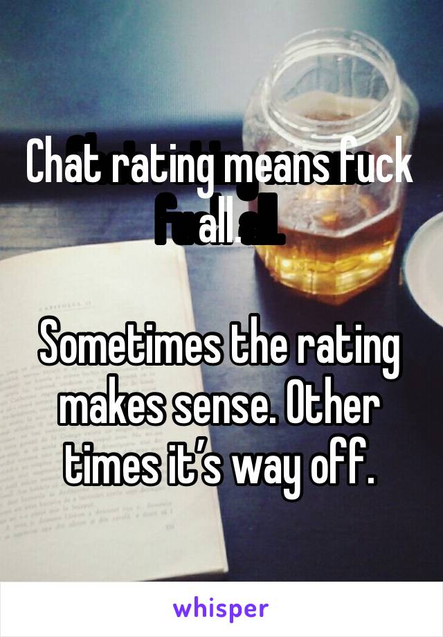 Chat rating means fuck all. 

Sometimes the rating makes sense. Other times it’s way off. 