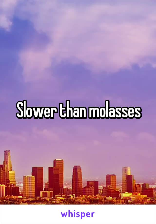 Slower than molasses