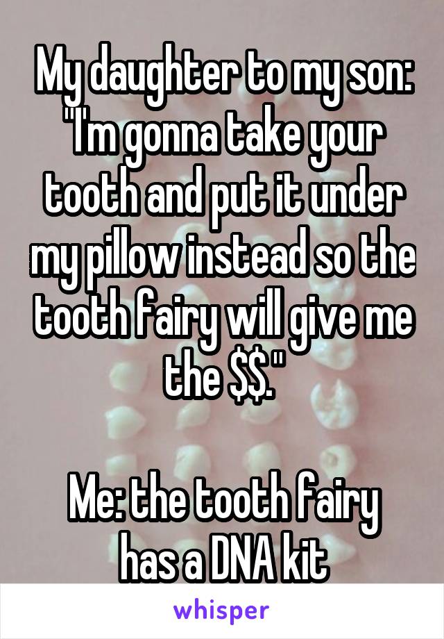 My daughter to my son: "I'm gonna take your tooth and put it under my pillow instead so the tooth fairy will give me the $$."

Me: the tooth fairy has a DNA kit