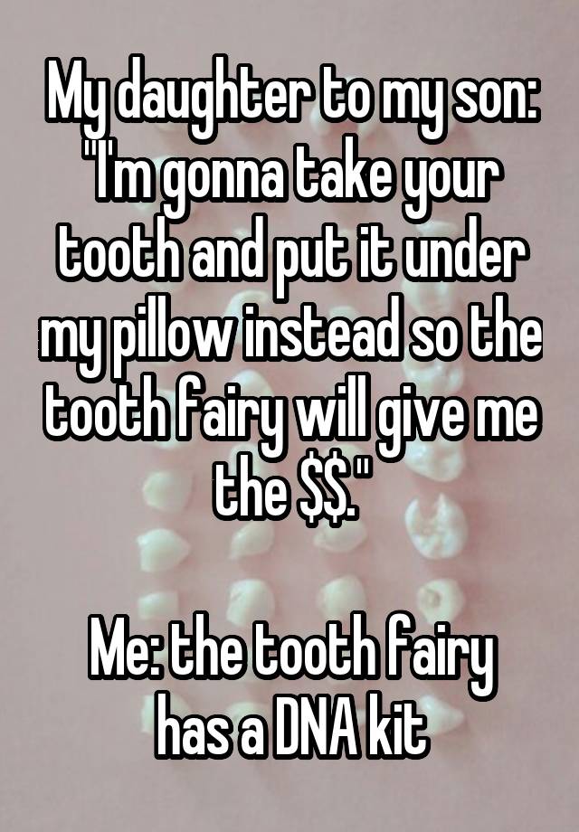 My daughter to my son: "I'm gonna take your tooth and put it under my pillow instead so the tooth fairy will give me the $$."

Me: the tooth fairy has a DNA kit