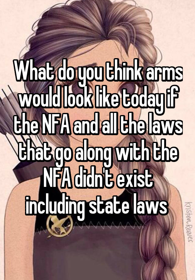 What do you think arms would look like today if the NFA and all the laws that go along with the NFA didn't exist including state laws 