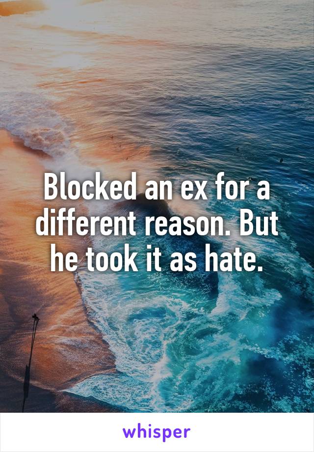 Blocked an ex for a different reason. But he took it as hate.