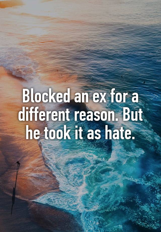 Blocked an ex for a different reason. But he took it as hate.