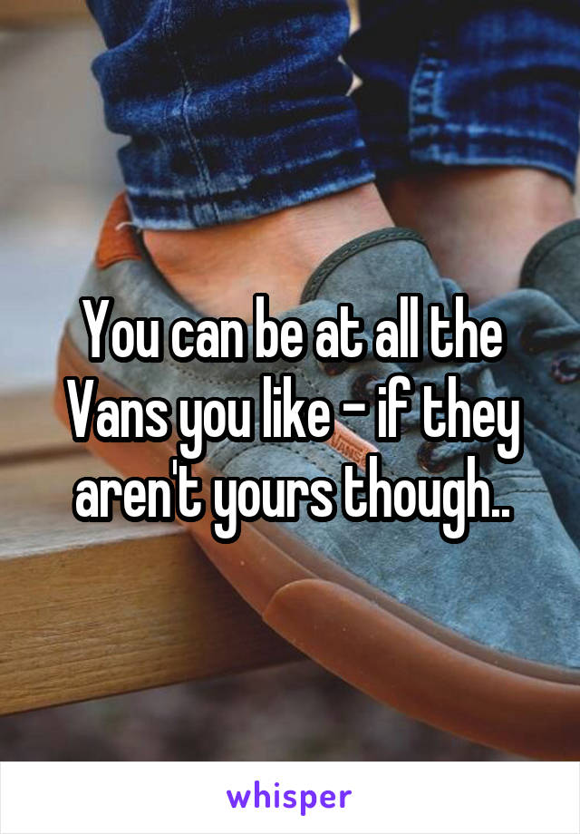 You can be at all the Vans you like - if they aren't yours though..