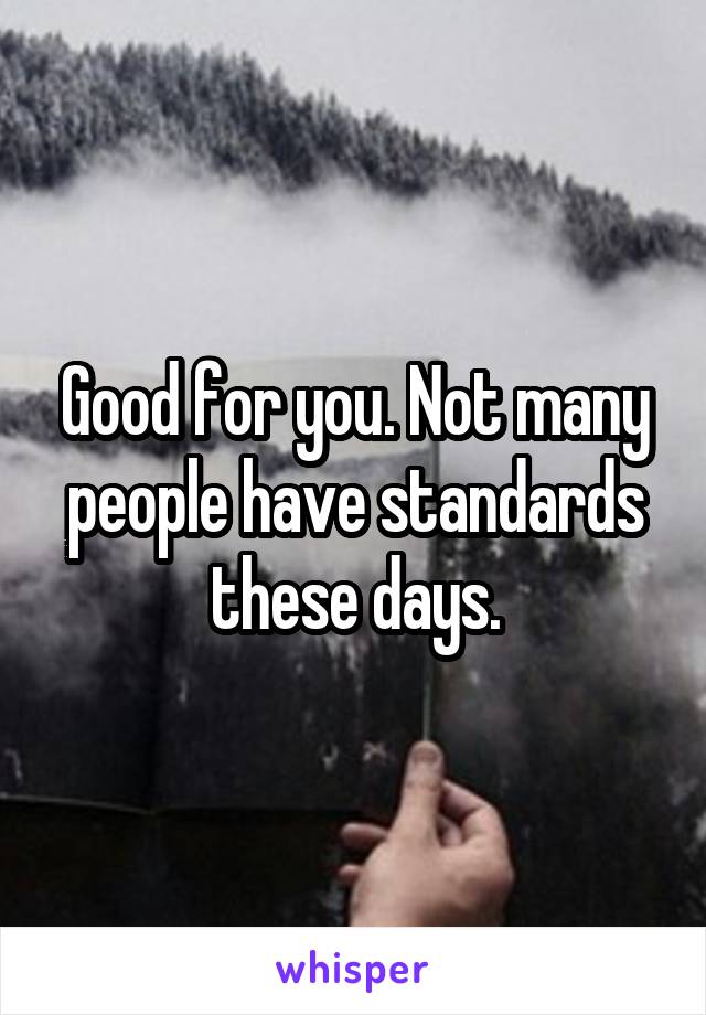 Good for you. Not many people have standards these days.