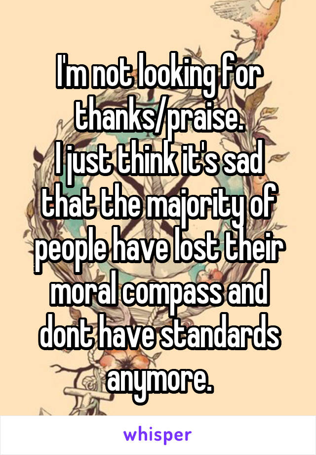 I'm not looking for thanks/praise.
I just think it's sad that the majority of people have lost their moral compass and dont have standards anymore.