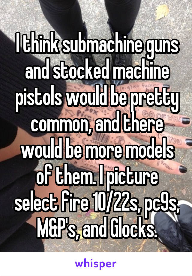 I think submachine guns and stocked machine pistols would be pretty common, and there would be more models of them. I picture select fire 10/22s, pc9s, M&P's, and Glocks.