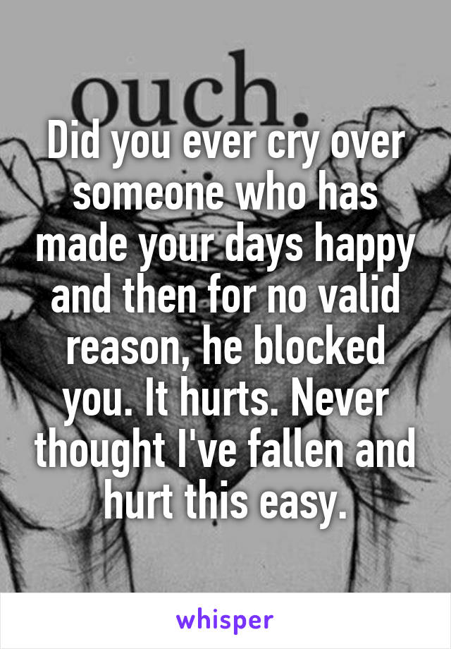 Did you ever cry over someone who has made your days happy and then for no valid reason, he blocked you. It hurts. Never thought I've fallen and hurt this easy.