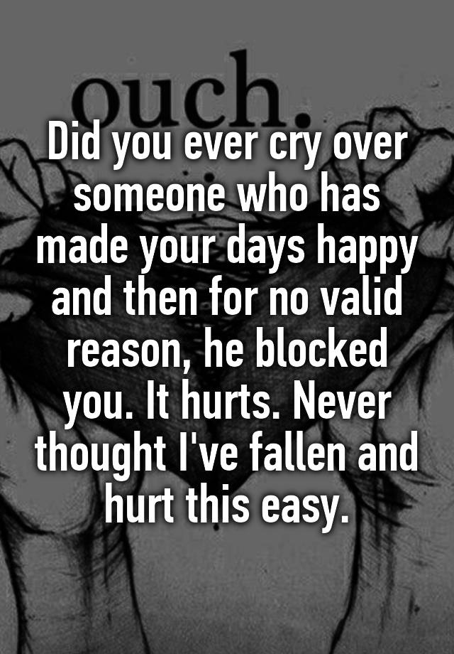 Did you ever cry over someone who has made your days happy and then for no valid reason, he blocked you. It hurts. Never thought I've fallen and hurt this easy.