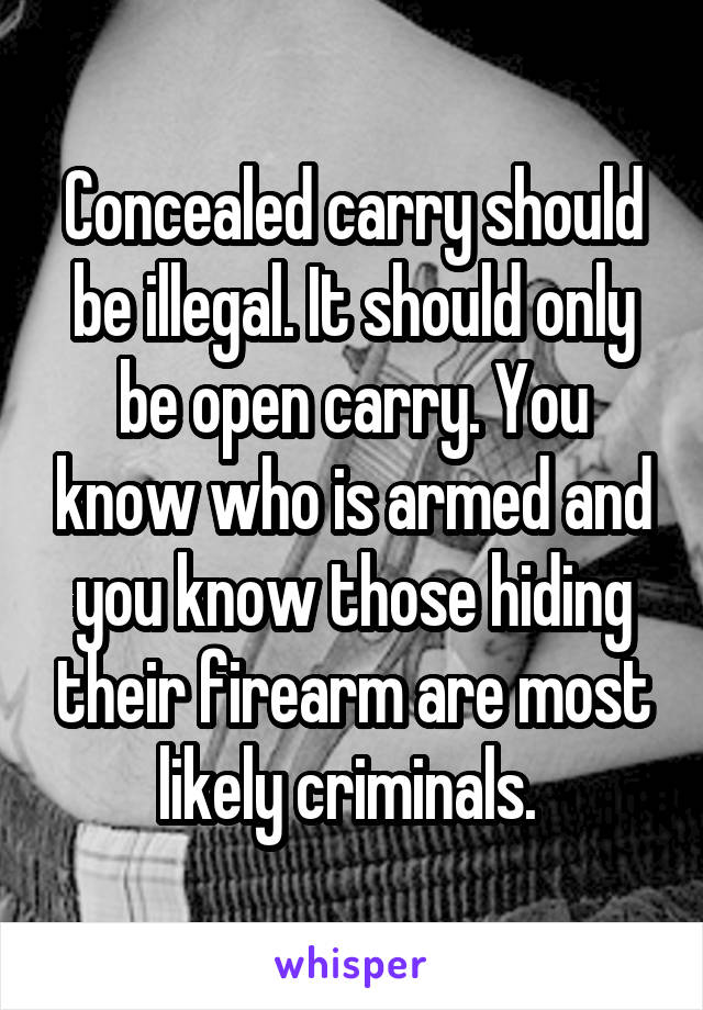 Concealed carry should be illegal. It should only be open carry. You know who is armed and you know those hiding their firearm are most likely criminals. 