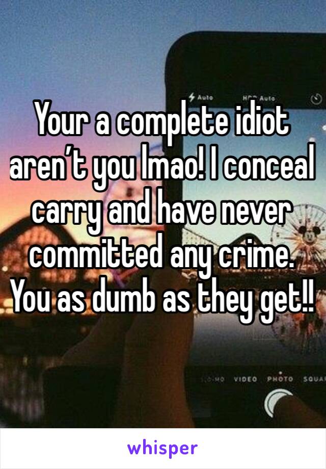 Your a complete idiot aren’t you lmao! I conceal carry and have never committed any crime. You as dumb as they get!!