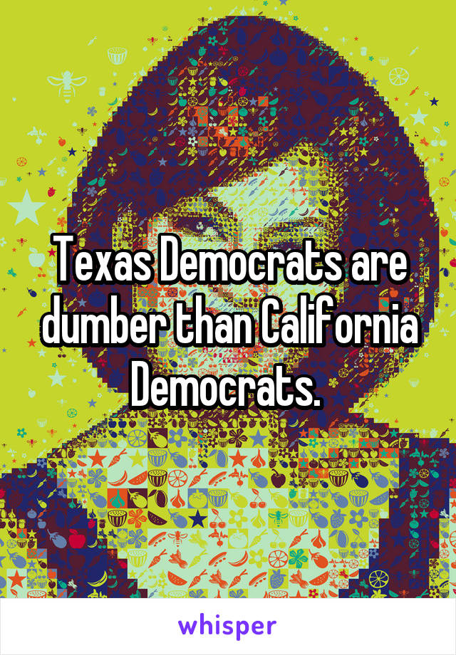 Texas Democrats are dumber than California Democrats. 