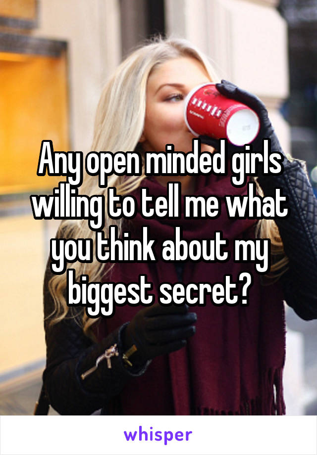 Any open minded girls willing to tell me what you think about my biggest secret?