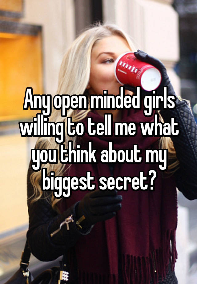 Any open minded girls willing to tell me what you think about my biggest secret?