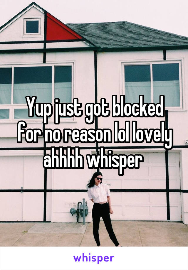 Yup just got blocked for no reason lol lovely ahhhh whisper 