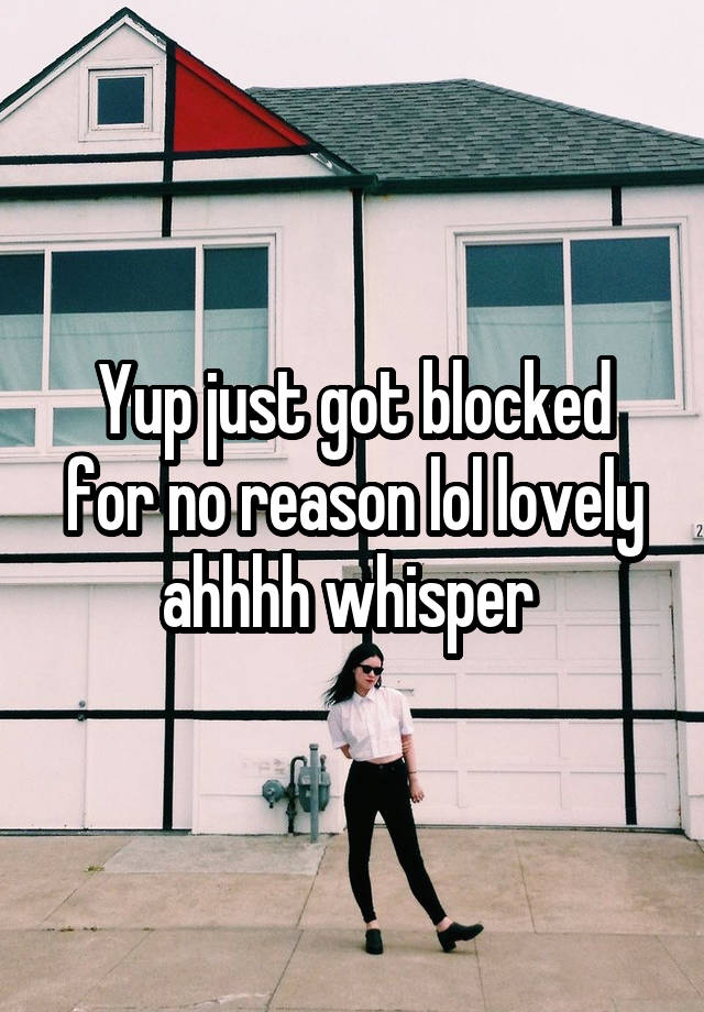 Yup just got blocked for no reason lol lovely ahhhh whisper 