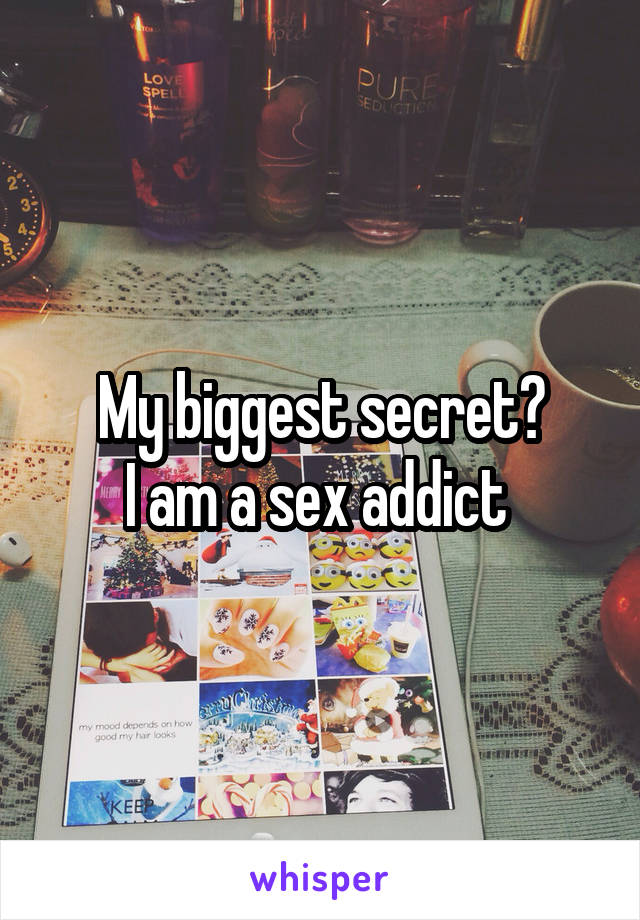 My biggest secret?
I am a sex addict 