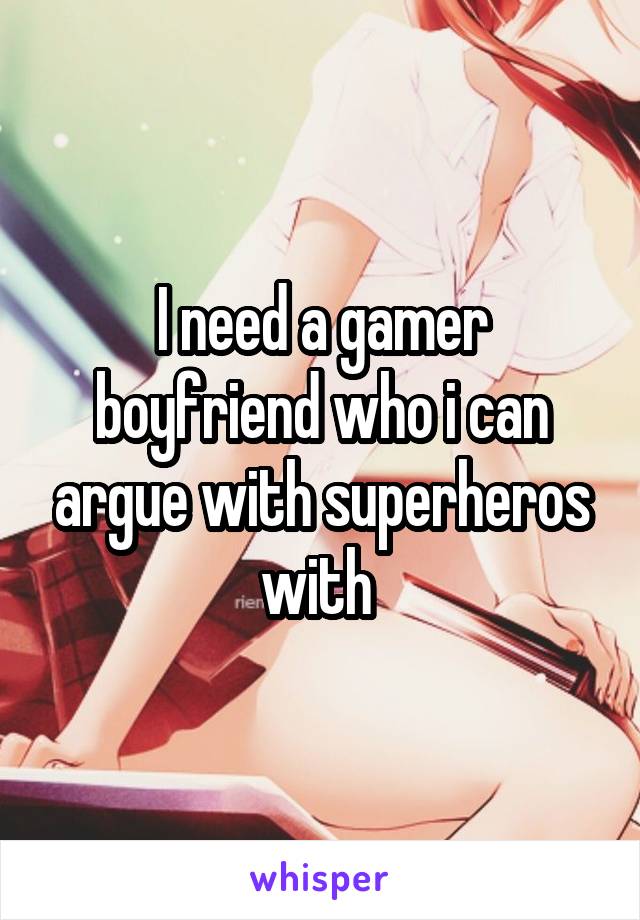 I need a gamer boyfriend who i can argue with superheros with 