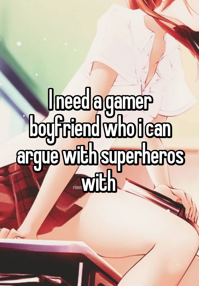 I need a gamer boyfriend who i can argue with superheros with 