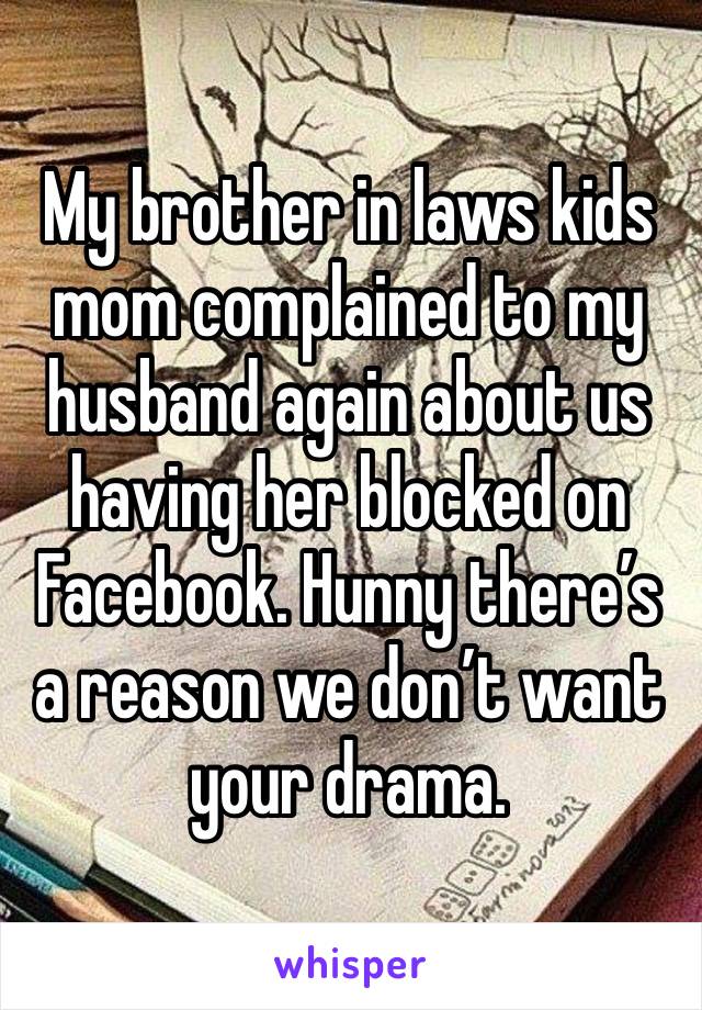 My brother in laws kids mom complained to my husband again about us having her blocked on Facebook. Hunny there’s a reason we don’t want your drama.