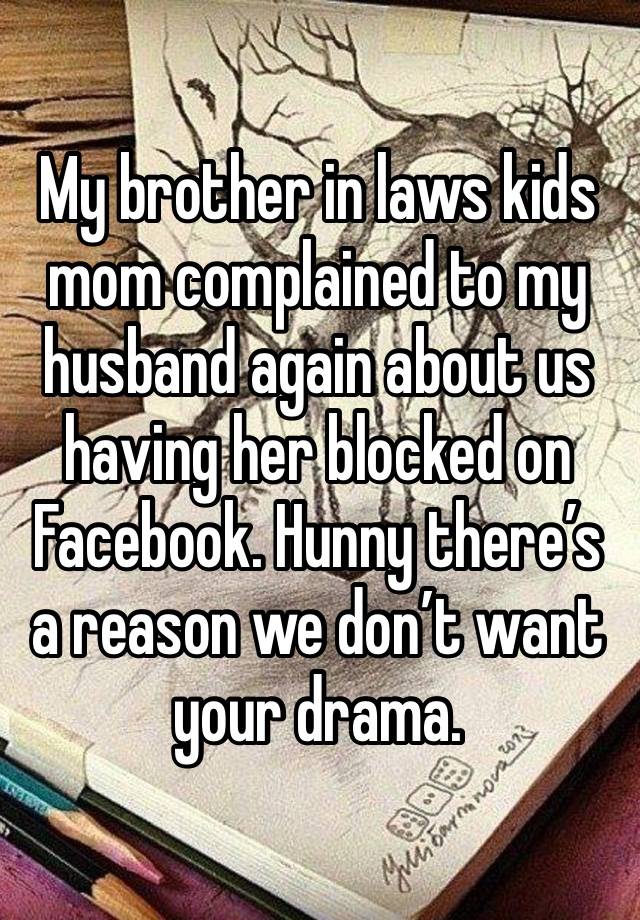 My brother in laws kids mom complained to my husband again about us having her blocked on Facebook. Hunny there’s a reason we don’t want your drama.