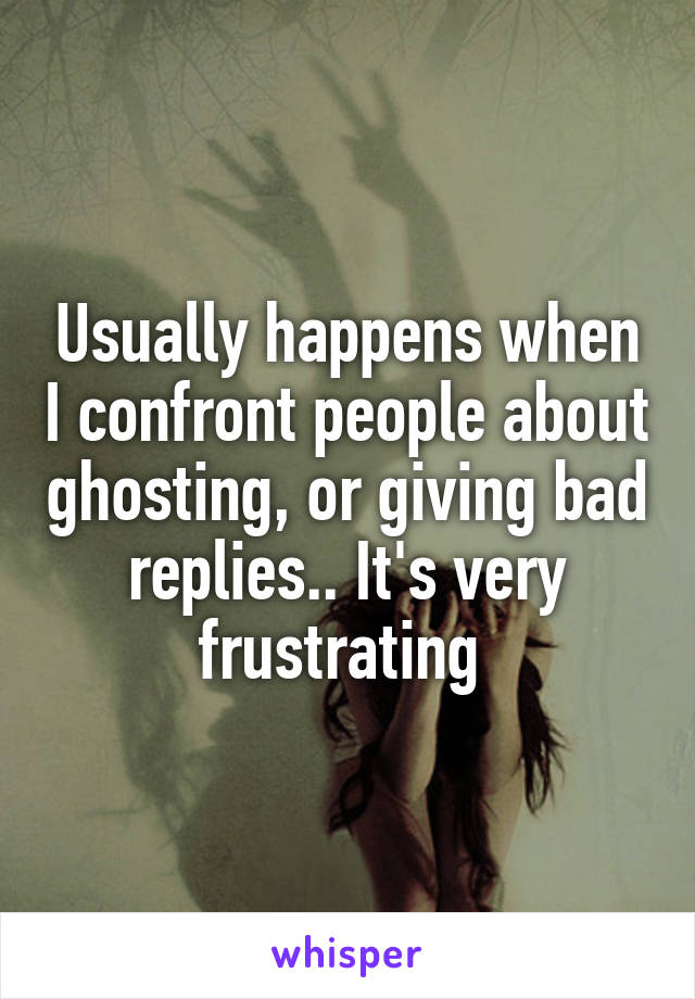 Usually happens when I confront people about ghosting, or giving bad replies.. It's very frustrating 