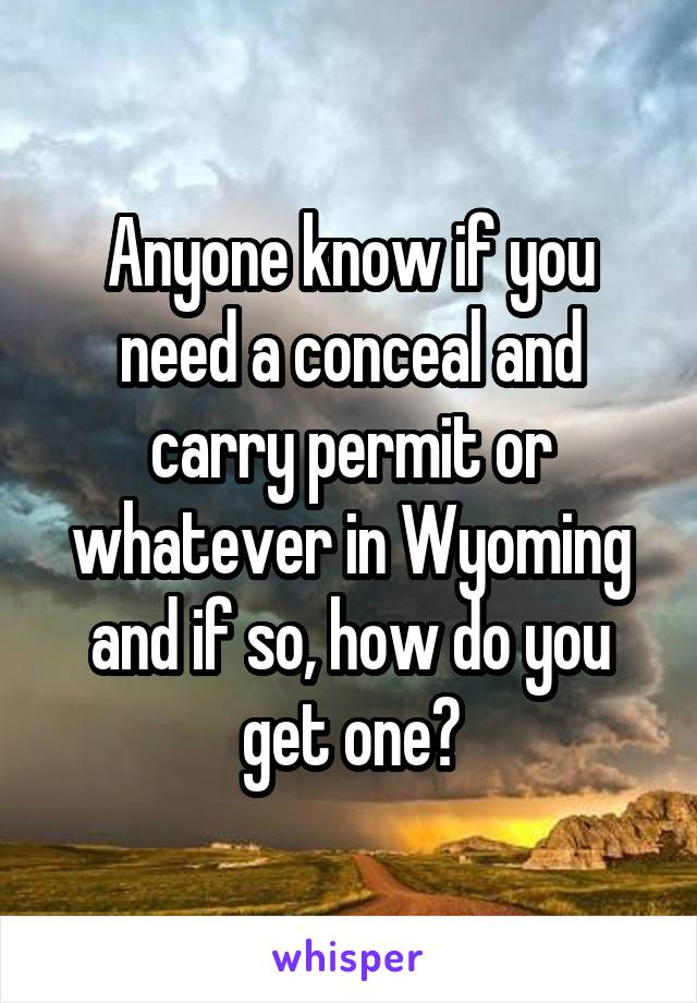 Anyone know if you need a conceal and carry permit or whatever in Wyoming and if so, how do you get one?