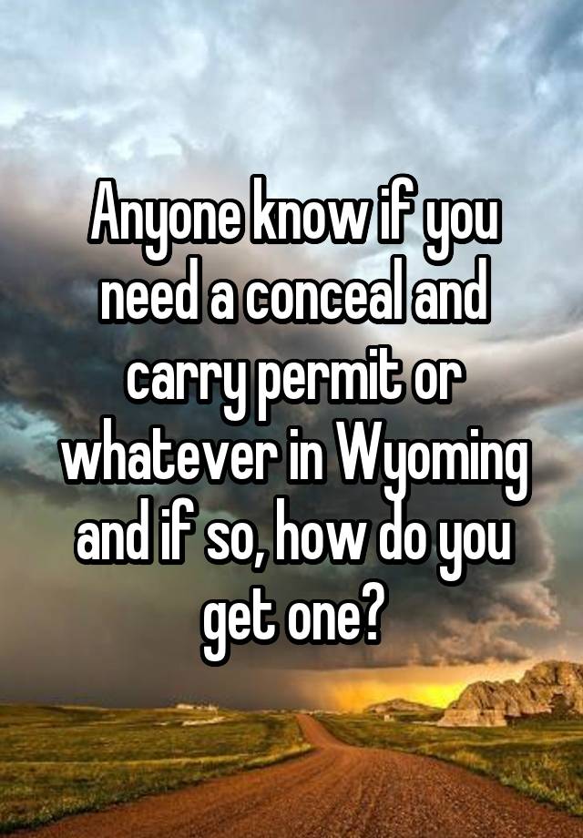 Anyone know if you need a conceal and carry permit or whatever in Wyoming and if so, how do you get one?