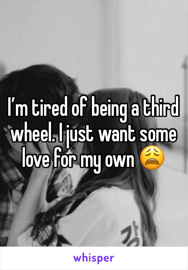 I’m tired of being a third wheel. I just want some love for my own 😩