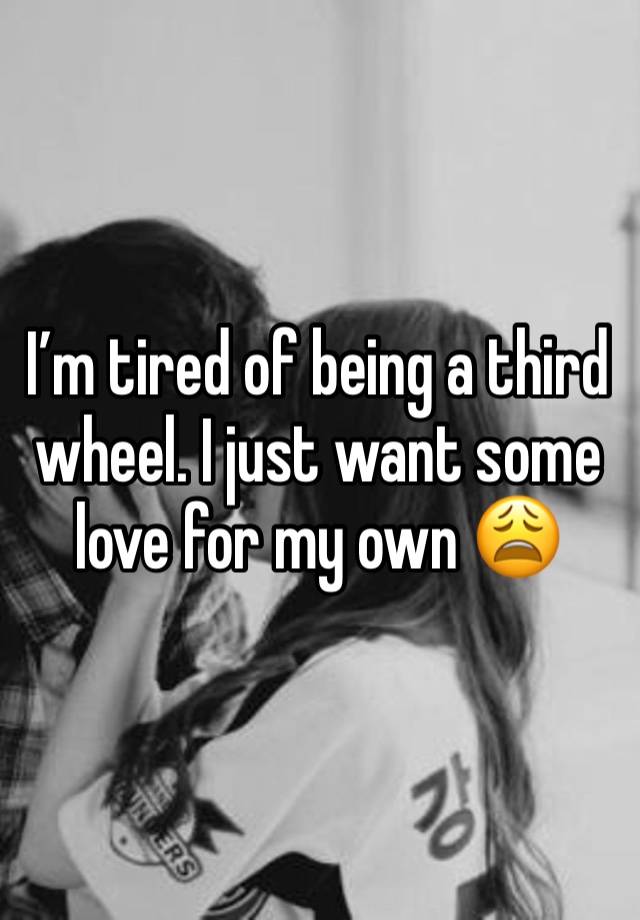 I’m tired of being a third wheel. I just want some love for my own 😩