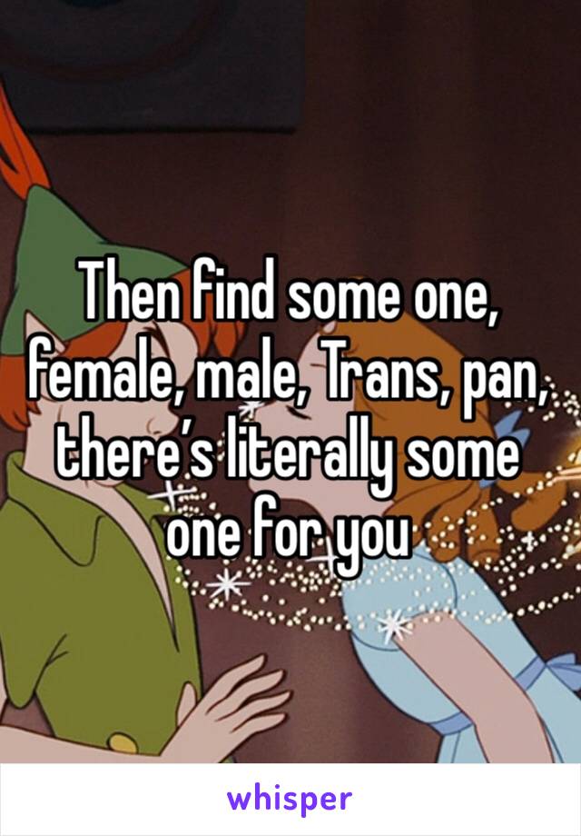 Then find some one, female, male, Trans, pan, there’s literally some one for you