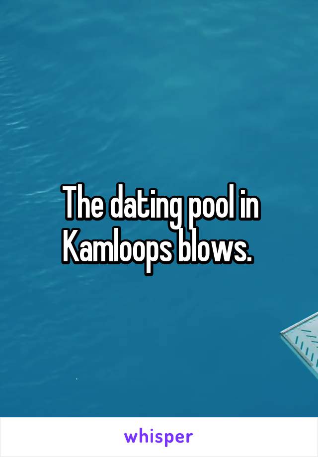 The dating pool in Kamloops blows. 