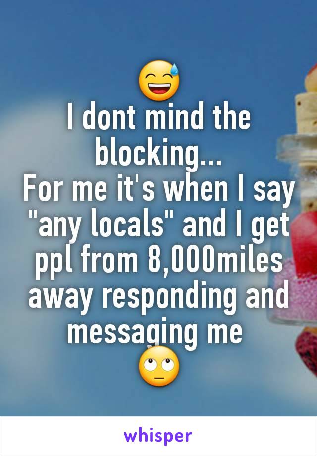 😅
I dont mind the blocking...
For me it's when I say "any locals" and I get ppl from 8,000miles away responding and messaging me 
🙄
