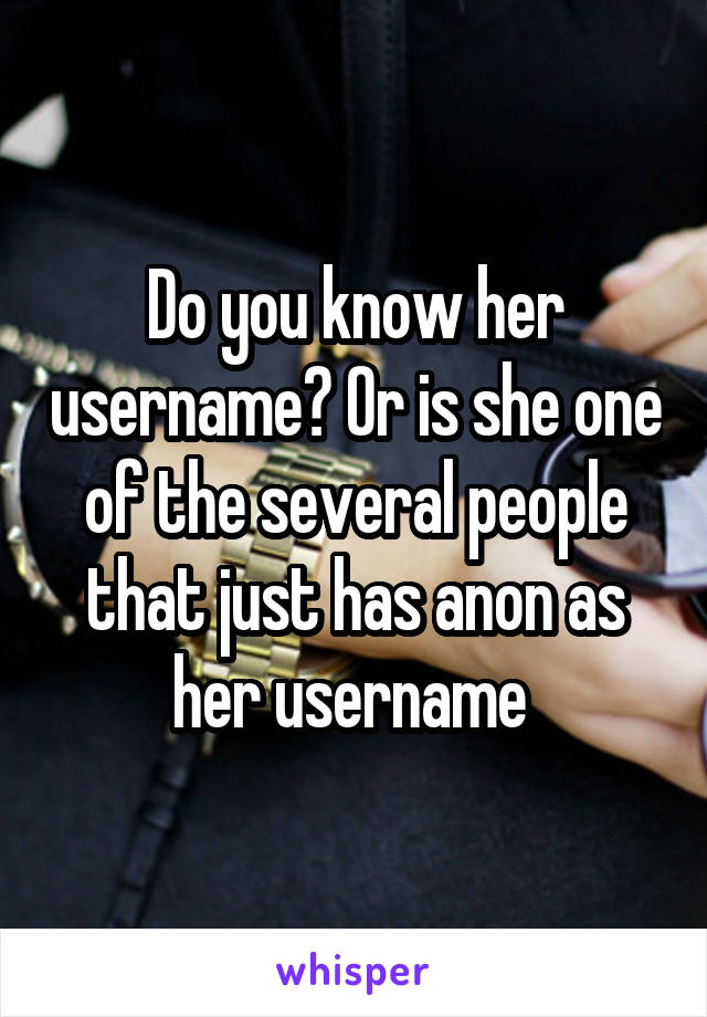 Do you know her username? Or is she one of the several people that just has anon as her username 