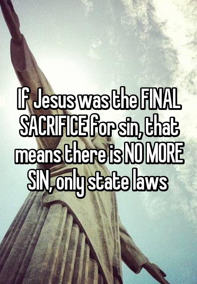 If Jesus was the FINAL SACRIFICE for sin, that means there is NO MORE SIN, only state laws 