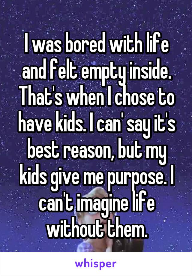 I was bored with life and felt empty inside. That's when I chose to have kids. I can' say it's best reason, but my kids give me purpose. I can't imagine life without them.