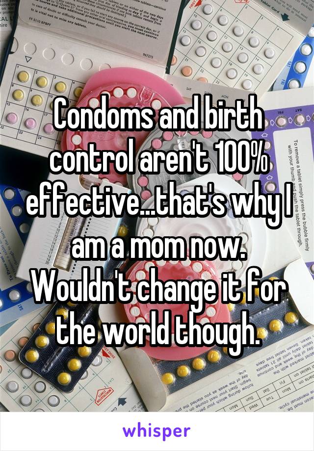 Condoms and birth control aren't 100% effective...that's why I am a mom now. Wouldn't change it for the world though.