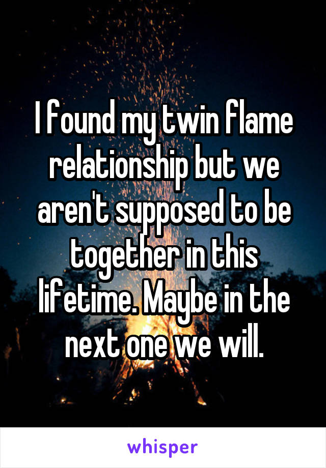 I found my twin flame relationship but we aren't supposed to be together in this lifetime. Maybe in the next one we will.