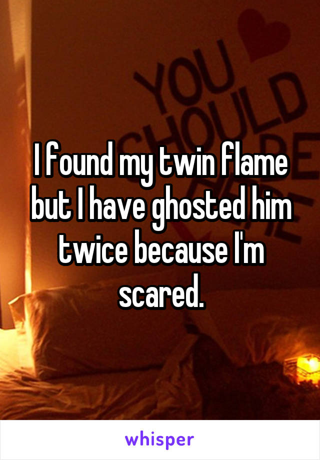 I found my twin flame but I have ghosted him twice because I'm scared.