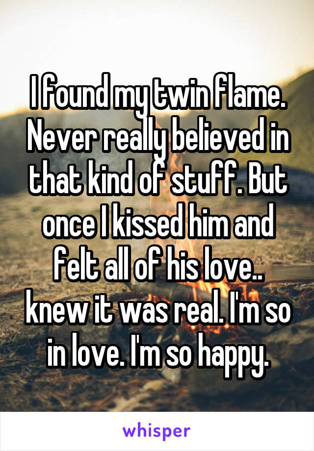 I found my twin flame. Never really believed in that kind of stuff. But once I kissed him and felt all of his love.. knew it was real. I'm so in love. I'm so happy.
