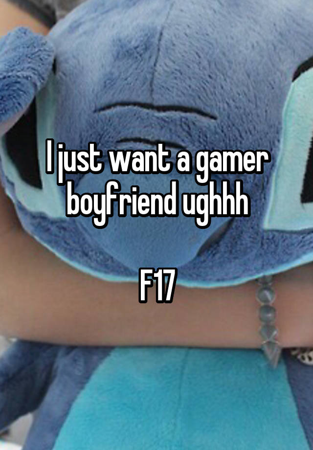 I just want a gamer boyfriend ughhh

F17