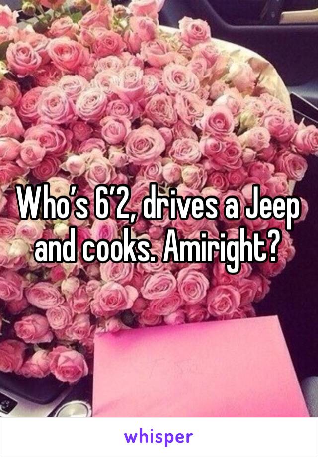 Who’s 6’2, drives a Jeep and cooks. Amiright?